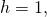 h=1,