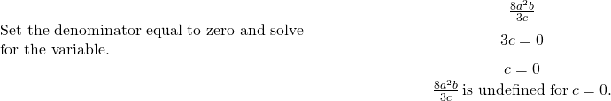\begin{array}{cccc}& & & \hfill \phantom{\rule{5em}{0ex}}\frac{8{a}^{2}b}{3c}\hfill \\ \begin{array}{c}\text{Set the denominator equal to zero and solve}\hfill \\ \text{for the variable.}\hfill \end{array}\hfill & & & \hfill \phantom{\rule{5em}{0ex}}3c=0\hfill \\ & & & \hfill \phantom{\rule{5em}{0ex}}c=0\hfill \\ & & & \hfill \phantom{\rule{5em}{0ex}}\frac{8{a}^{2}b}{3c}\phantom{\rule{0.2em}{0ex}}\text{is undefined for}\phantom{\rule{0.2em}{0ex}}c=0.\hfill \end{array}