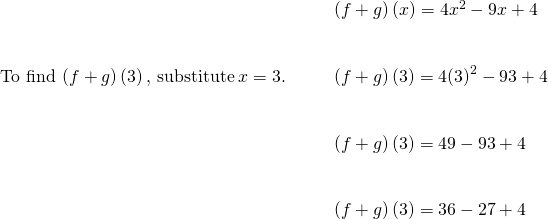 \begin{array}{cccc}& & & \left(f+g\right)\left(x\right)=4{x}^{2}-9x+4\hfill \\ \\ \\ \text{To find}\phantom{\rule{0.2em}{0ex}}\left(f+g\right)\left(3\right),\phantom{\rule{0.2em}{0ex}}\text{substitute}\phantom{\rule{0.2em}{0ex}}x=3.\hfill & & & \left(f+g\right)\left(3\right)=4{\left(3\right)}^{2}-9·3+4\hfill \\ \\ \\ & & & \left(f+g\right)\left(3\right)=4·9-9·3+4\hfill \\ \\ \\ & & & \left(f+g\right)\left(3\right)=36-27+4\hfill \end{array}