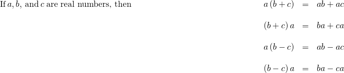 \begin{array}{cccccc}\phantom{\rule{2em}{0ex}}\text{If}\phantom{\rule{0.2em}{0ex}}a,b,\phantom{\rule{0.2em}{0ex}}\text{and}\phantom{\rule{0.2em}{0ex}}c\phantom{\rule{0.2em}{0ex}}\text{are real numbers, then}\hfill & & & \hfill \phantom{\rule{12.4em}{0ex}}a\left(b+c\right)& =\hfill & ab+ac\hfill \\ \\ & & & \hfill \phantom{\rule{12.4em}{0ex}}\left(b+c\right)a& =\hfill & ba+ca\hfill \\ \\ & & & \hfill \phantom{\rule{12.4em}{0ex}}a\left(b-c\right)& =\hfill & ab-ac\hfill \\ \\ & & & \hfill \phantom{\rule{12.4em}{0ex}}\left(b-c\right)a& =\hfill & ba-ca\hfill \end{array}